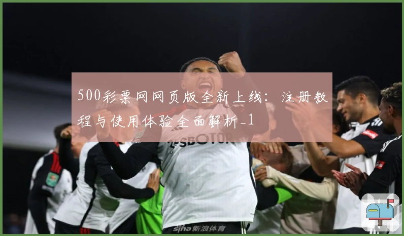 500彩票网网页版全新上线:注册教程与使用体验全面解析_1