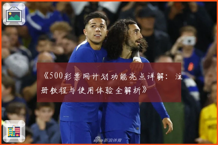 《500彩票网计划功能亮点详解：注册教程与使用体验全解析》