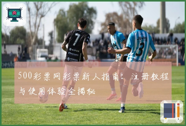 500彩票网彩票新人指南：注册教程与使用体验全揭秘