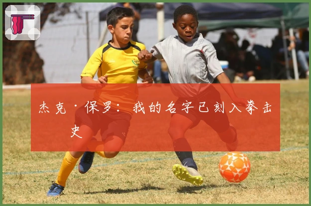 杰克·保罗：我的名字已刻入拳击历史