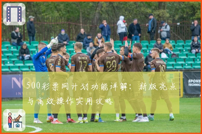 500彩票网计划功能详解：新版亮点与高效操作实用攻略