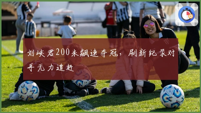 刘峡君200米飙速夺冠，刷新纪录对手无力追赶