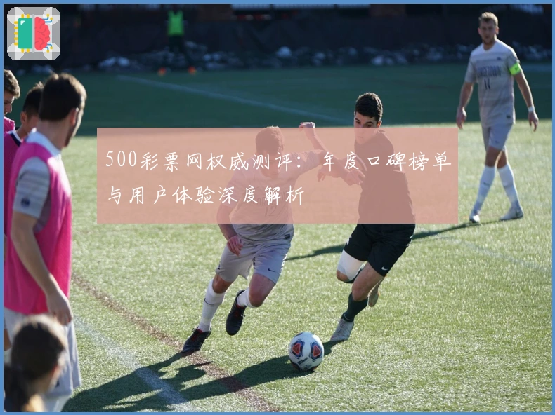 500彩票网权威测评：年度口碑榜单与用户体验深度解析