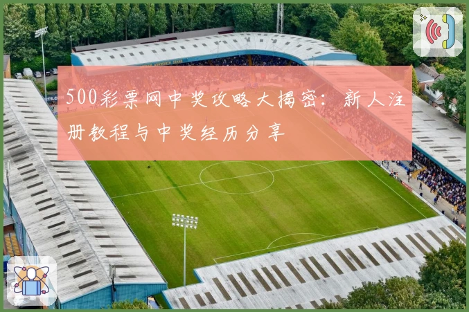 500彩票网中奖攻略大揭密：新人注册教程与中奖经历分享