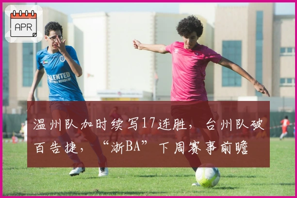 温州队加时续写17连胜，台州队破百告捷，“浙BA”下周赛事前瞻