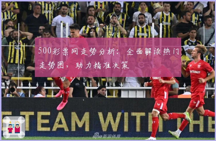 500彩票网走势分析：全面解读热门走势图，助力精准决策