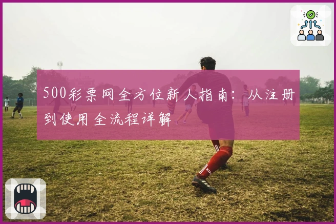 500彩票网全方位新人指南：从注册到使用全流程详解