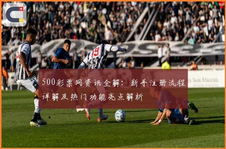 500彩票网资讯全解：新手注册流程详解及热门功能亮点解析