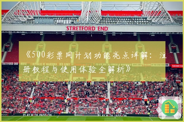 《500彩票网计划功能亮点详解:注册教程与使用体验全解析》