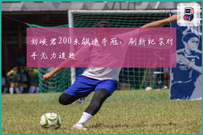 刘峡君200米飙速夺冠,刷新纪录对手无力追赶