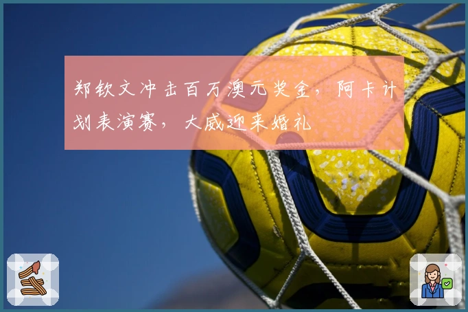 郑钦文冲击百万澳元奖金，阿卡计划表演赛，大威迎来婚礼