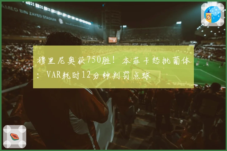 穆里尼奥获750胜！本菲卡怒批葡体：VAR耗时12分钟判罚点球