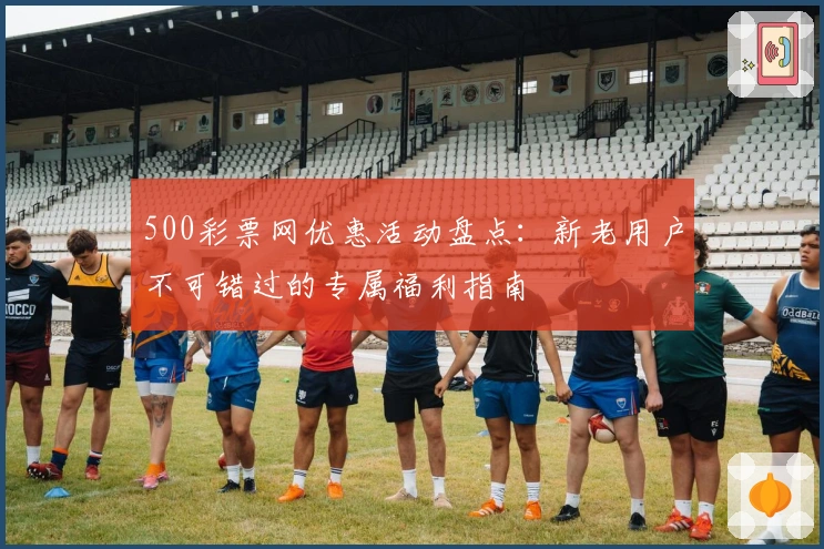 500彩票网优惠活动盘点：新老用户不可错过的专属福利指南