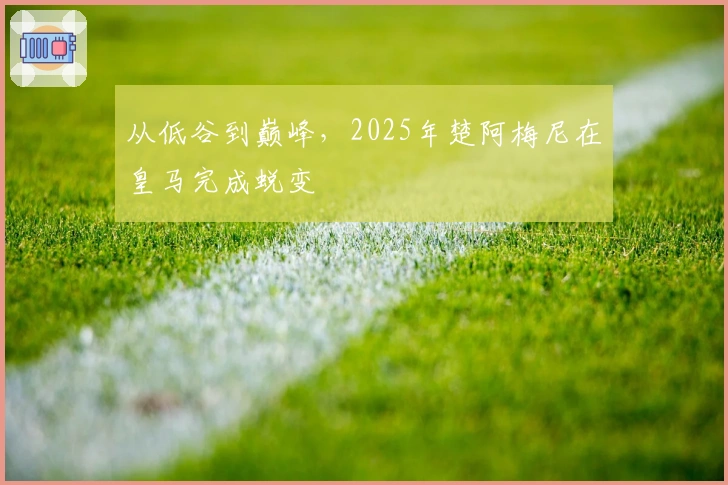 从低谷到巅峰，2025年楚阿梅尼在皇马完成蜕变