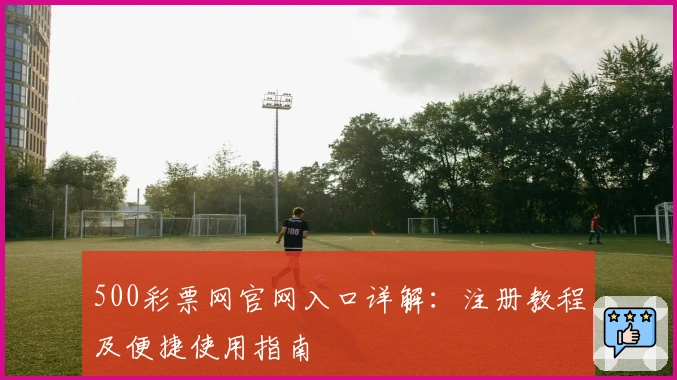 500彩票网官网入口详解:注册教程及便捷使用指南
