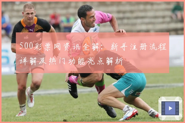500彩票网资讯全解：新手注册流程详解及热门功能亮点解析