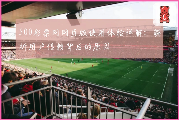 500彩票网网页版使用体验详解：解析用户信赖背后的原因