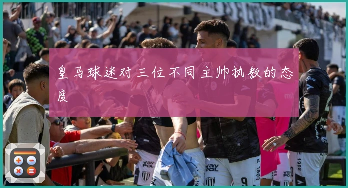 皇马球迷对三位不同主帅执教的态度