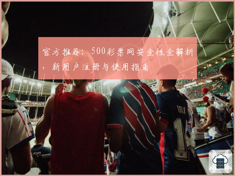 官方推荐:500彩票网安全性全解析,新用户注册与使用指南