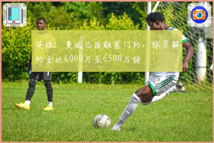 英媒:曼城已接触塞门约,球员解约金达6000万至6500万镑