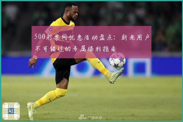 500彩票网优惠活动盘点：新老用户不可错过的专属福利指南