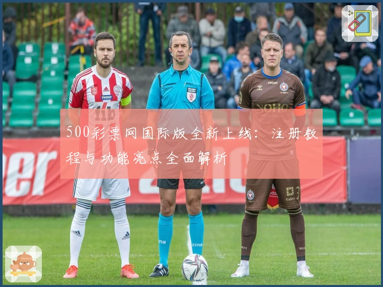 500彩票网国际版全新上线：注册教程与功能亮点全面解析