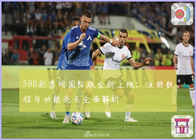 500彩票网国际版全新上线:注册教程与功能亮点全面解析
