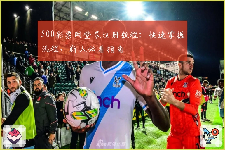 500彩票网登录注册教程：快速掌握流程，新人必看指南