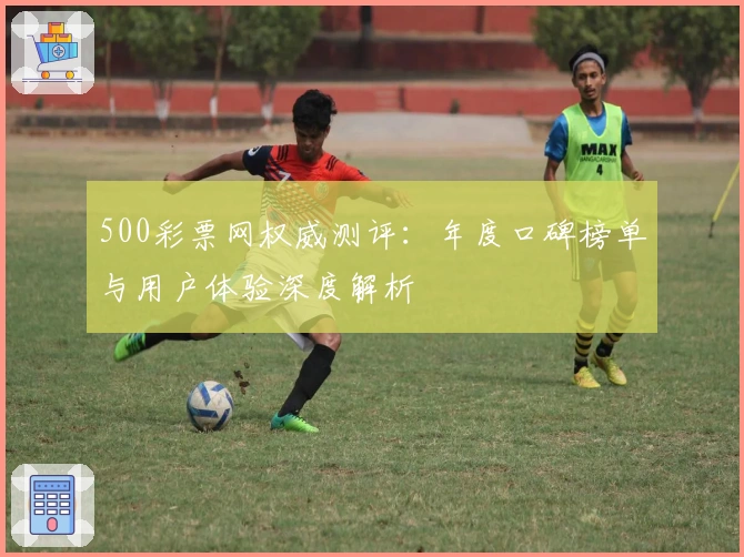 500彩票网权威测评：年度口碑榜单与用户体验深度解析