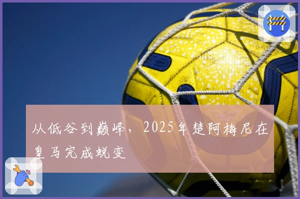 从低谷到巅峰，2025年楚阿梅尼在皇马完成蜕变