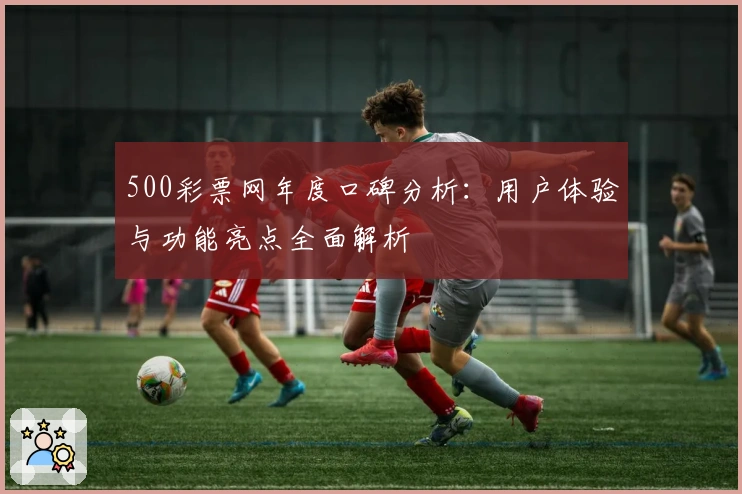 500彩票网年度口碑分析：用户体验与功能亮点全面解析