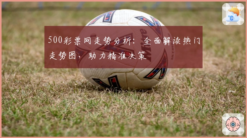 500彩票网走势分析：全面解读热门走势图，助力精准决策