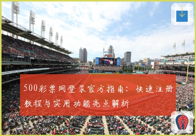 500彩票网登录官方指南：快速注册教程与实用功能亮点解析