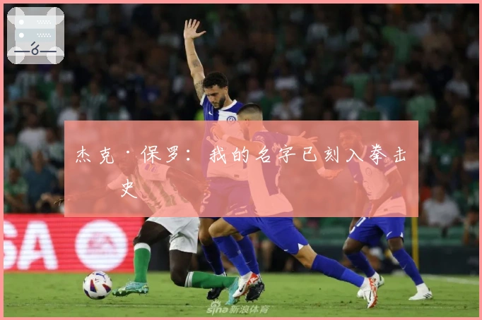 杰克·保罗：我的名字已刻入拳击历史