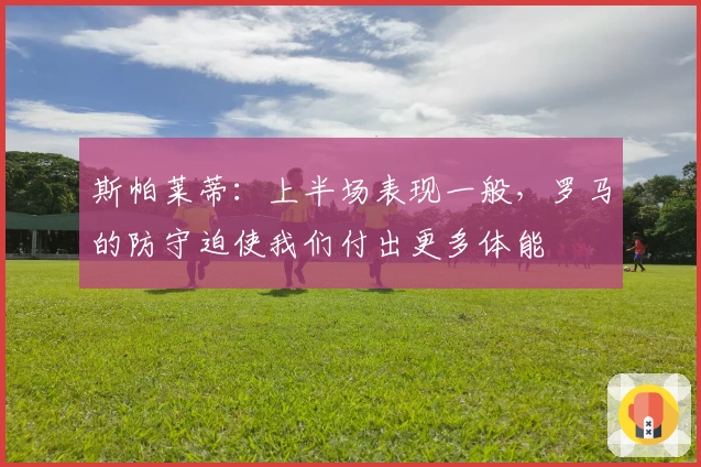 斯帕莱蒂：上半场表现一般，罗马的防守迫使我们付出更多体能